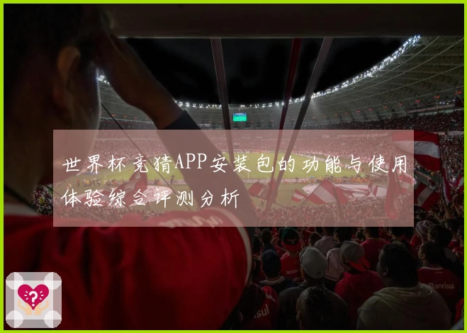 世界杯竞猜APP安装包的功能与使用体验综合评测分析