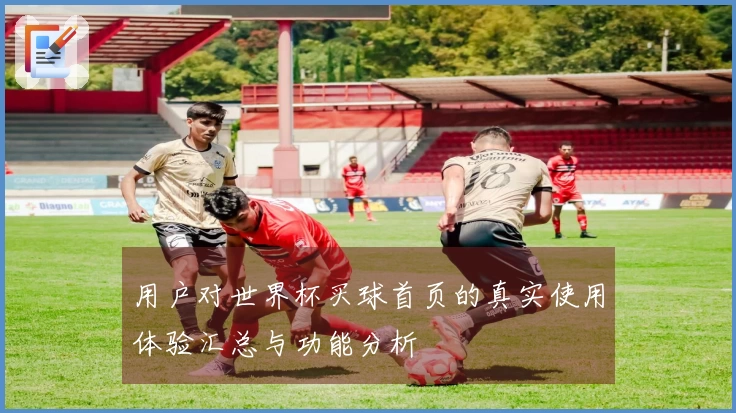 用户对世界杯买球首页的真实使用体验汇总与功能分析