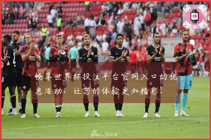 畅享世界杯投注平台官网入口的优惠活动，让您的体验更加精彩！