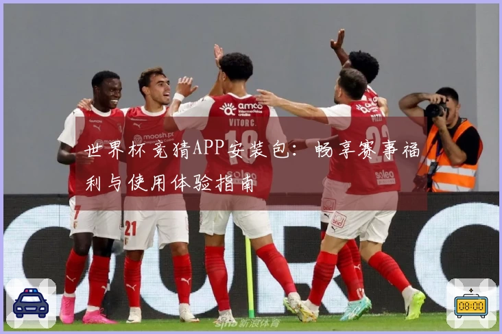 世界杯竞猜APP安装包：畅享赛事福利与使用体验指南