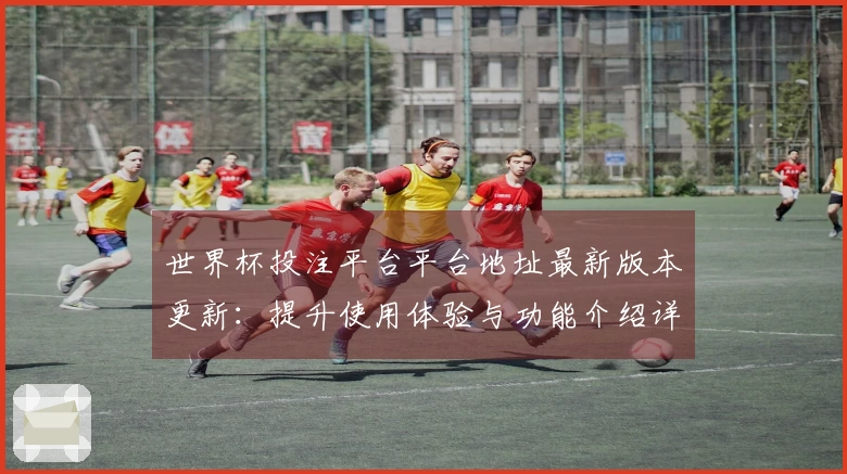 世界杯投注平台平台地址最新版本更新：提升使用体验与功能介绍详解