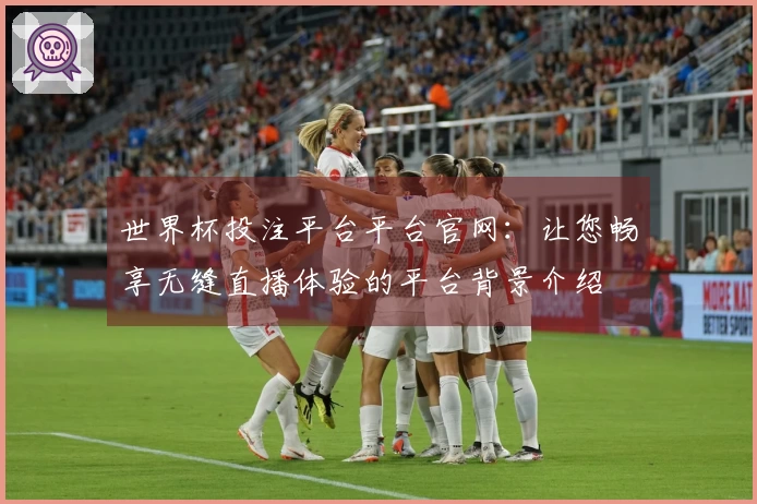 世界杯投注平台平台官网：让您畅享无缝直播体验的平台背景介绍