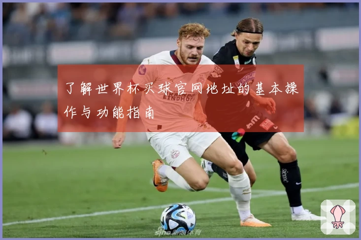 了解世界杯买球官网地址的基本操作与功能指南