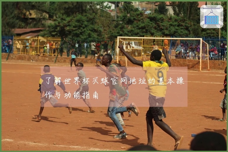 了解世界杯买球官网地址的基本操作与功能指南