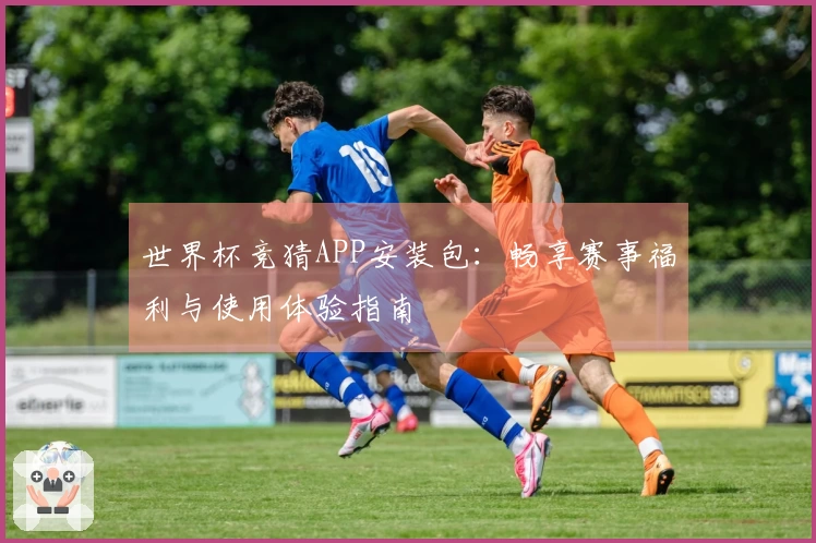 世界杯竞猜APP安装包:畅享赛事福利与使用体验指南